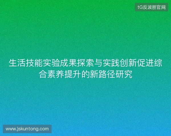 生活技能实验成果探索与实践创新促进综合素养提升的新路径研究